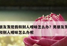 女友暧昧聊天不改，该怎么办？（如何处理女友与别人的暧昧聊天问题，防止感情出现问题）