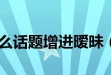 和女孩子聊什么话题好？（15个话题让你成为优秀聊天者）